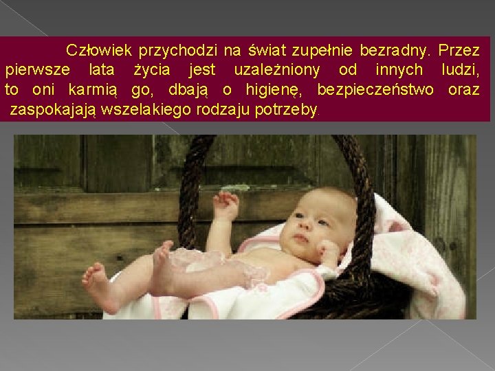 Człowiek przychodzi na świat zupełnie bezradny. Przez pierwsze lata życia jest uzależniony od innych Człowiek przychodzi na świat zupełnie bezradny. Przez pierwsze lata życia jest uzależniony od innych