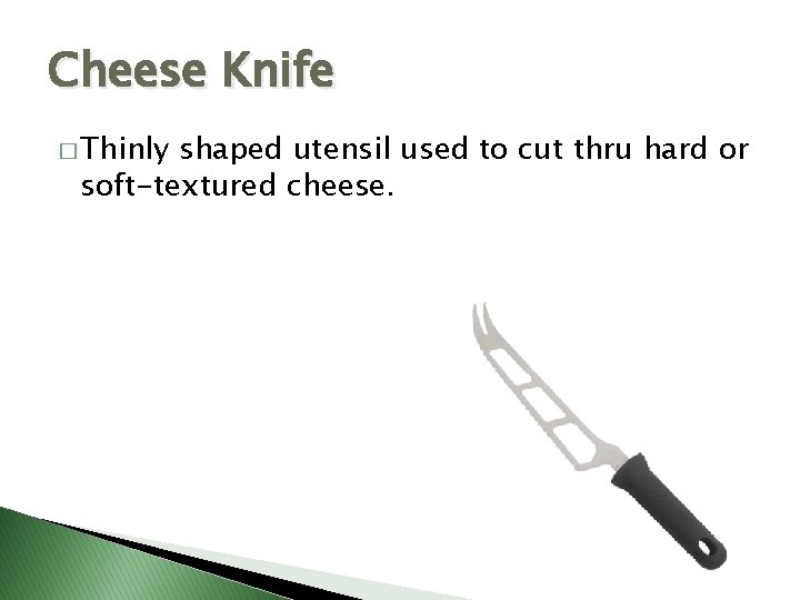 Cheese Knife � Thinly shaped utensil used to cut thru hard or soft-textured cheese.