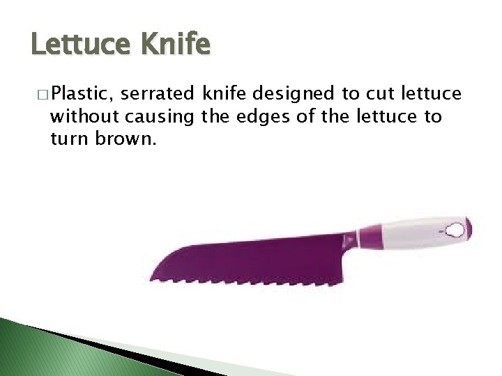 Lettuce Knife � Plastic, serrated knife designed to cut lettuce without causing the edges