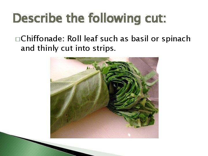 Describe the following cut: � Chiffonade: Roll leaf such as basil or spinach and