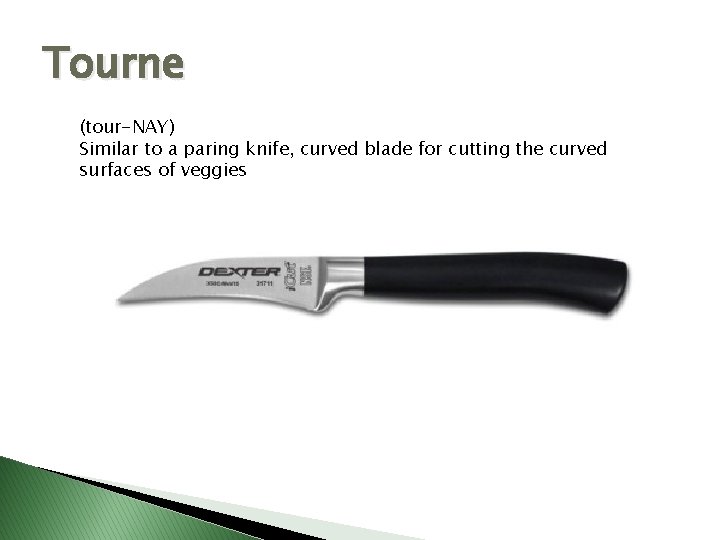 Tourne (tour-NAY) Similar to a paring knife, curved blade for cutting the curved surfaces