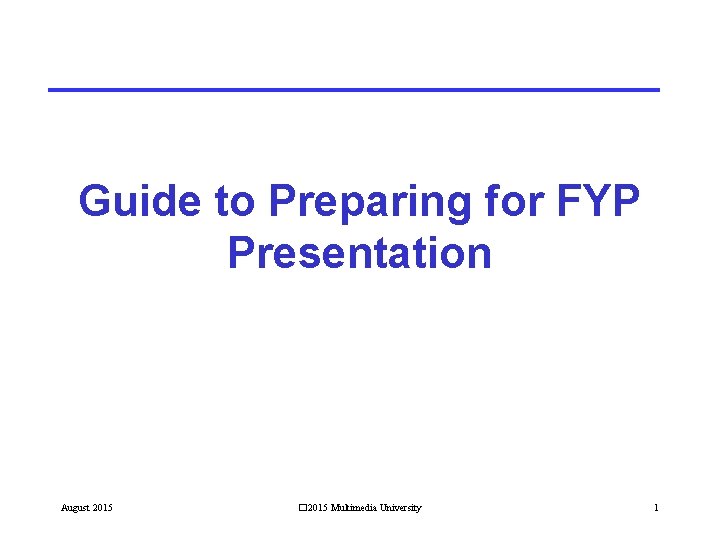 Guide to Preparing for FYP Presentation August 2015 � 2015 Multimedia University 1 Guide to Preparing for FYP Presentation August 2015 � 2015 Multimedia University 1
