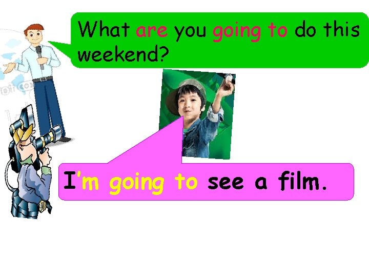 What are you going to do this weekend? I’m going to see a film. What are you going to do this weekend? I’m going to see a film.
