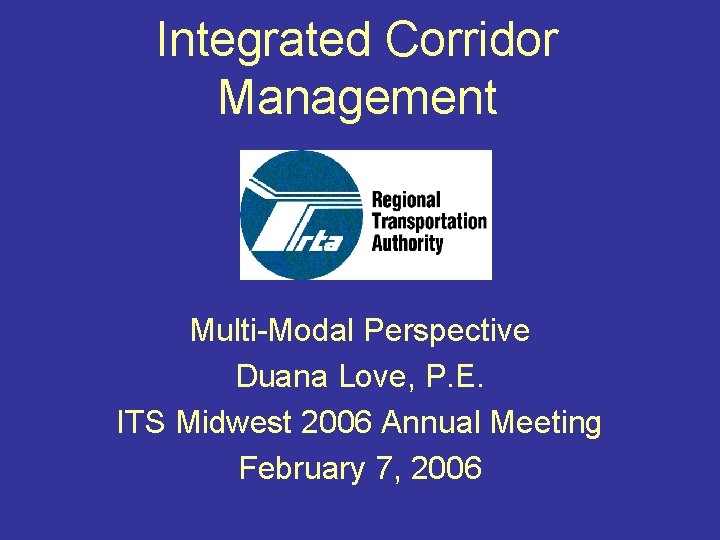 Integrated Corridor Management Multi-Modal Perspective Duana Love, P. E. ITS Midwest 2006 Annual Meeting
