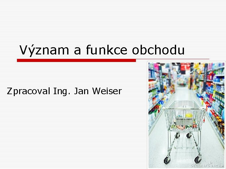 Význam a funkce obchodu Zpracoval Ing. Jan Weiser 