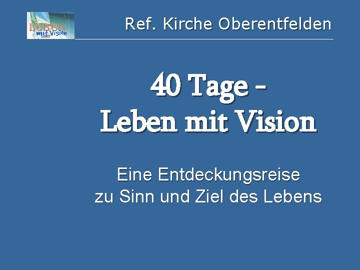 Ref. Kirche Oberentfelden 40 Tage Leben mit Vision Eine Entdeckungsreise zu Sinn und Ziel