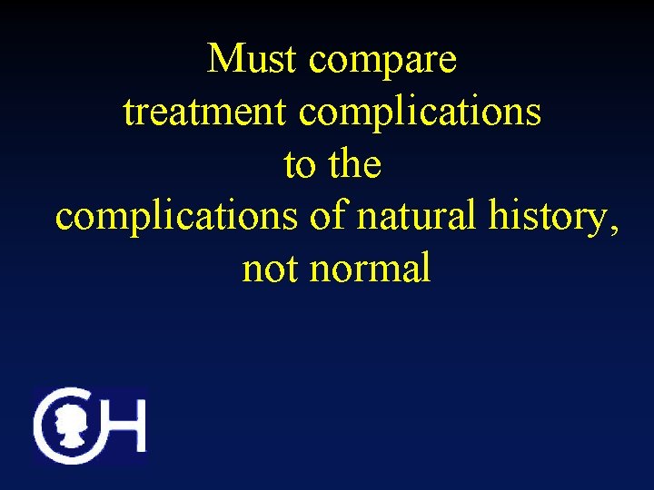 Must compare treatment complications to the complications of natural history, not normal 