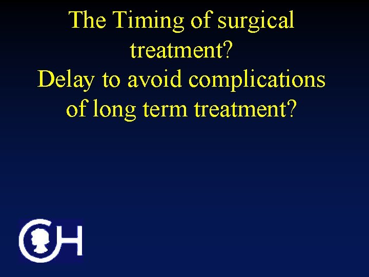 The Timing of surgical treatment? Delay to avoid complications of long term treatment? 