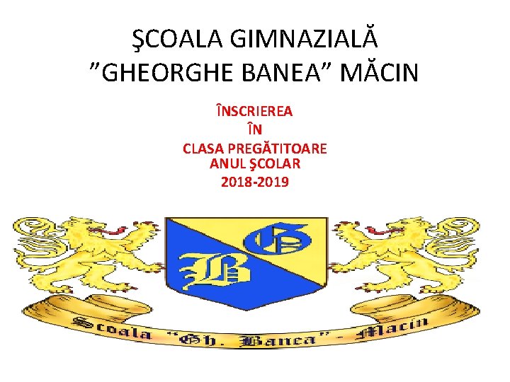 ŞCOALA GIMNAZIALĂ ”GHEORGHE BANEA” MĂCIN ÎNSCRIEREA ÎN CLASA PREGĂTITOARE ANUL ŞCOLAR 2018 -2019 