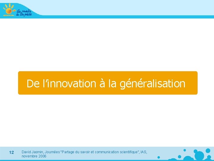 De l’innovation à la généralisation 12 David Jasmin, Journées “Partage du savoir et communication