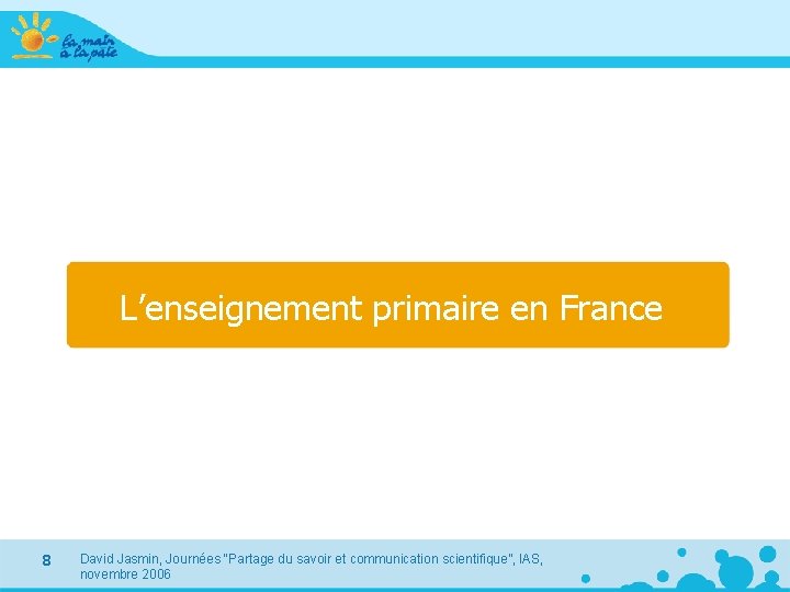 L’enseignement primaire en France 8 David Jasmin, Journées “Partage du savoir et communication scientifique”,