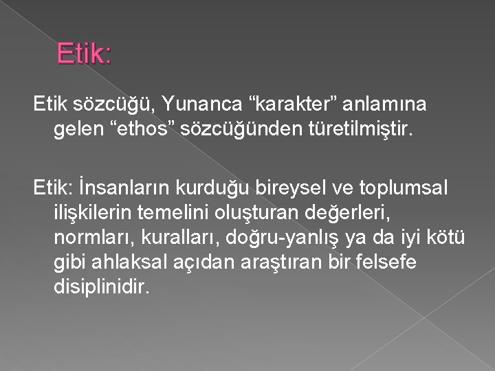 Etik: Etik sözcüğü, Yunanca “karakter” anlamına gelen “ethos” sözcüğünden türetilmiştir. Etik: İnsanların kurduğu bireysel