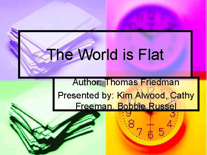 The World is Flat Author: Thomas Friedman Presented by: Kim Alwood, Cathy Freeman, Bobbie The World is Flat Author: Thomas Friedman Presented by: Kim Alwood, Cathy Freeman, Bobbie