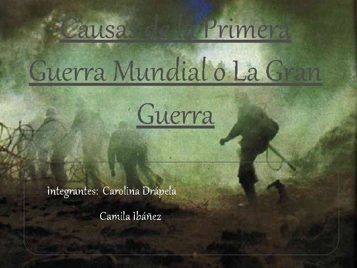 Causas de la Primera Guerra Mundial o La Gran Guerra Integrantes: Carolina Drápela Camila