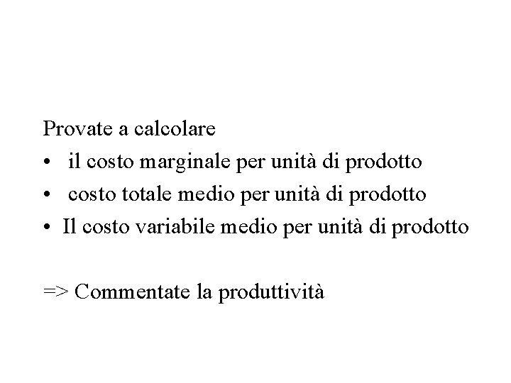 Provate a calcolare • il costo marginale per unità di prodotto • costo totale Provate a calcolare • il costo marginale per unità di prodotto • costo totale