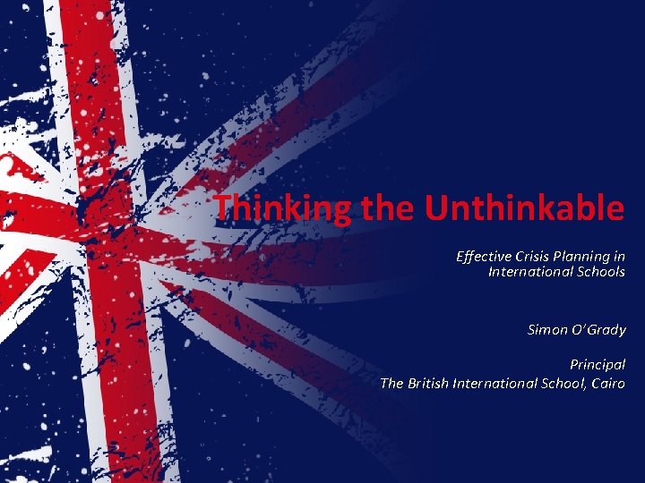 Thinking the Unthinkable Effective Crisis Planning in International Schools Simon O’Grady Principal The British