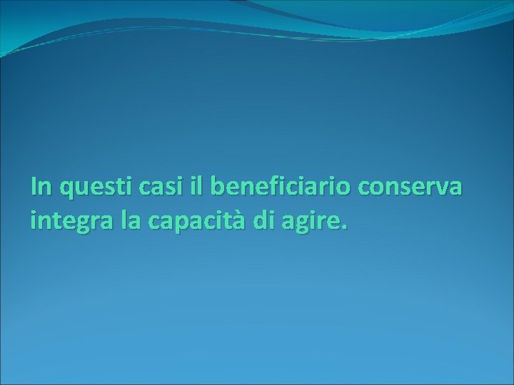 In questi casi il beneficiario conserva integra la capacità di agire. 