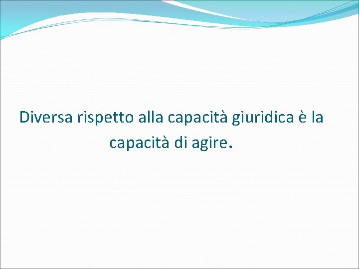 Diversa rispetto alla capacità giuridica è la capacità di agire. 