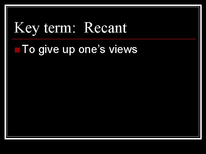 Key term: Recant n To give up one’s views 
