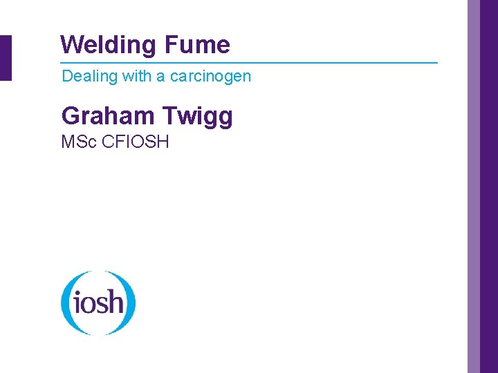 Welding Fume Dealing with a carcinogen Graham Twigg MSc CFIOSH 