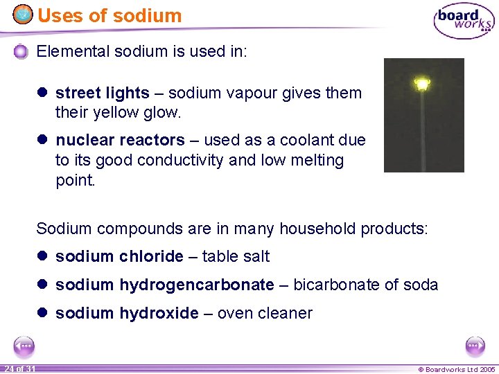 Uses of sodium Elemental sodium is used in: l street lights – sodium vapour