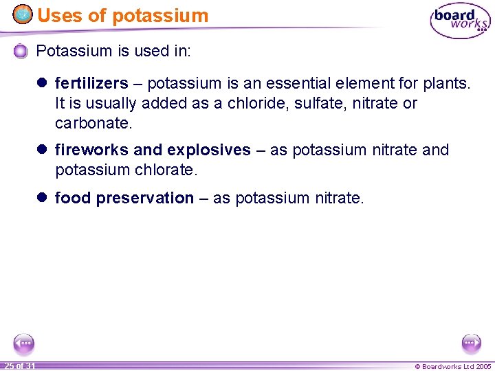 Uses of potassium Potassium is used in: l fertilizers – potassium is an essential