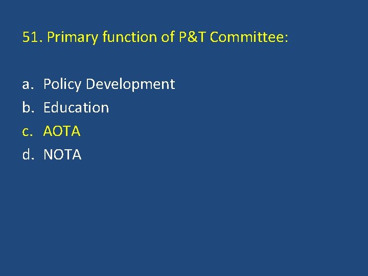51. Primary function of P&T Committee: a. b. c. d. Policy Development Education AOTA