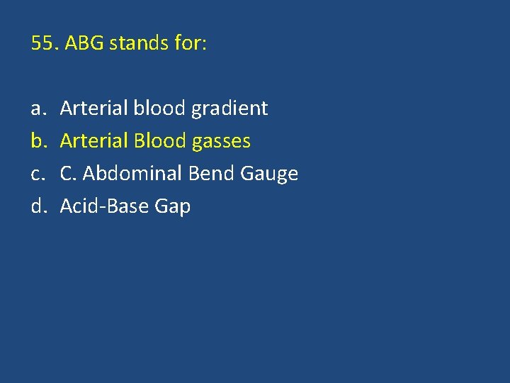 55. ABG stands for: a. b. c. d. Arterial blood gradient Arterial Blood gasses