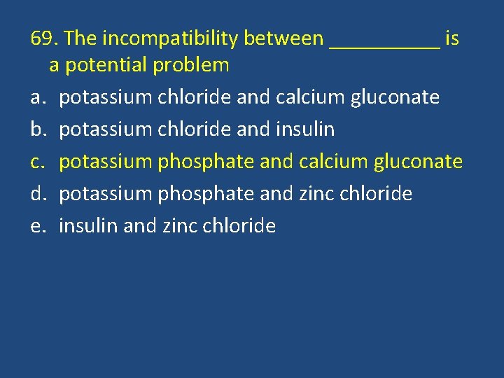 69. The incompatibility between _____ is a potential problem a. potassium chloride and calcium