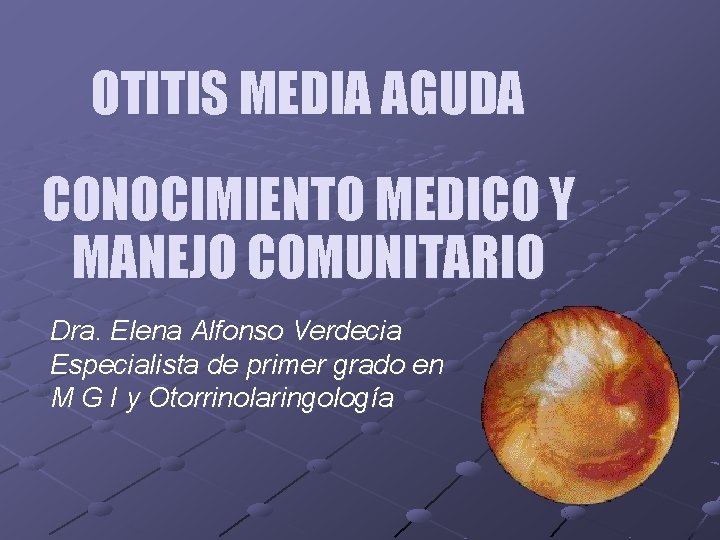 OTITIS MEDIA AGUDA CONOCIMIENTO MEDICO Y MANEJO COMUNITARIO Dra. Elena Alfonso Verdecia Especialista de
