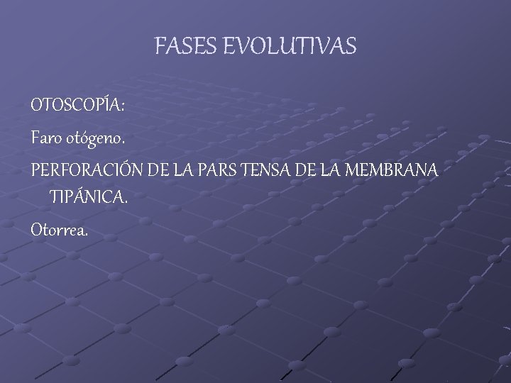 FASES EVOLUTIVAS OTOSCOPÍA: Faro otógeno. PERFORACIÓN DE LA PARS TENSA DE LA MEMBRANA TIPÁNICA.