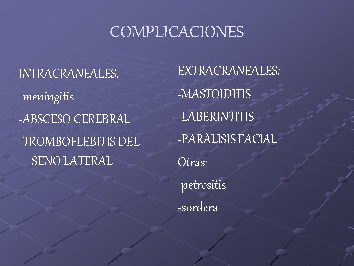 COMPLICACIONES INTRACRANEALES: -meningitis -ABSCESO CEREBRAL -TROMBOFLEBITIS DEL SENO LATERAL EXTRACRANEALES: -MASTOIDITIS -LABERINTITIS -PARÁLISIS FACIAL
