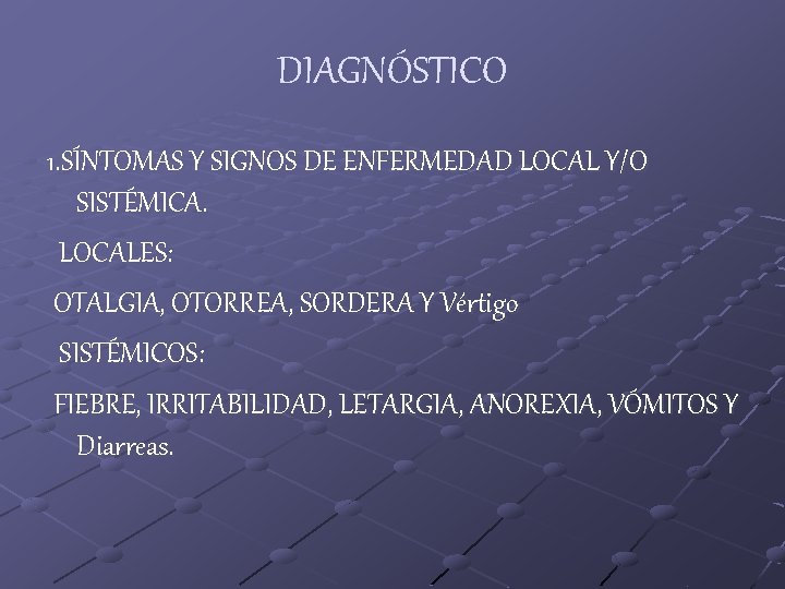 DIAGNÓSTICO 1. SÍNTOMAS Y SIGNOS DE ENFERMEDAD LOCAL Y/O SISTÉMICA. LOCALES: OTALGIA, OTORREA, SORDERA