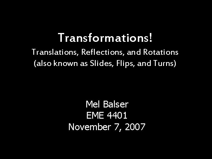 Transformations! Translations, Reflections, and Rotations (also known as Slides, Flips, and Turns) Mel Balser Transformations! Translations, Reflections, and Rotations (also known as Slides, Flips, and Turns) Mel Balser