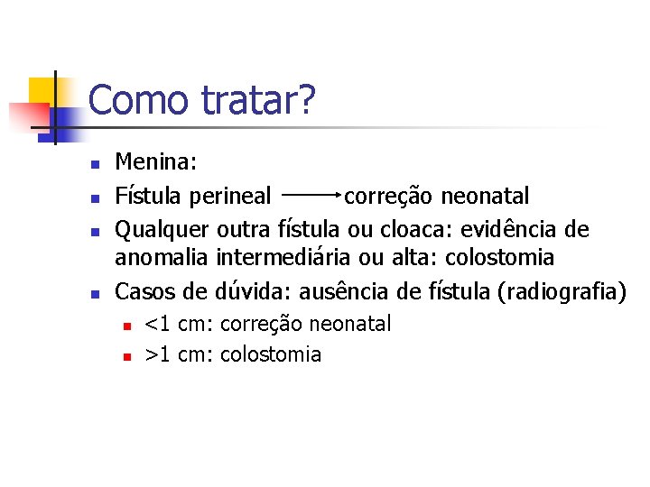 Como tratar? n n Menina: Fístula perineal correção neonatal Qualquer outra fístula ou cloaca: