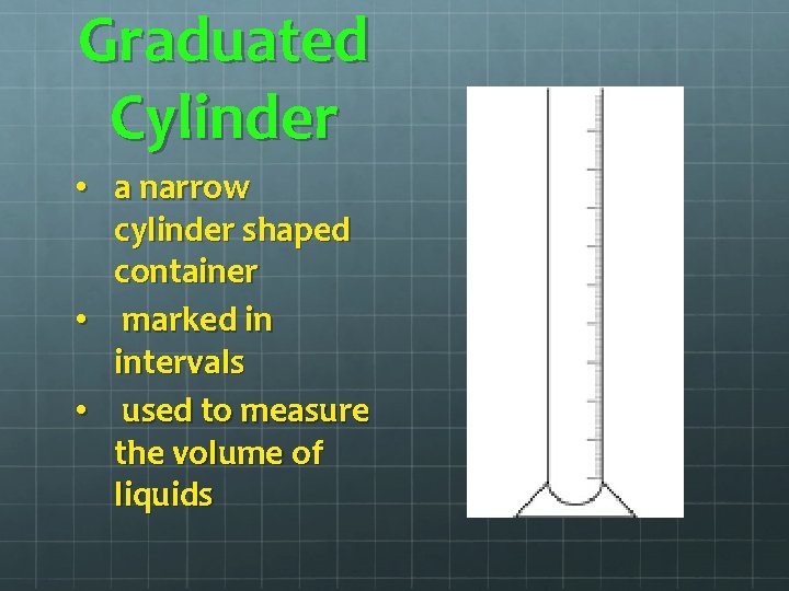 Graduated Cylinder • a narrow cylinder shaped container • marked in intervals • used Graduated Cylinder • a narrow cylinder shaped container • marked in intervals • used