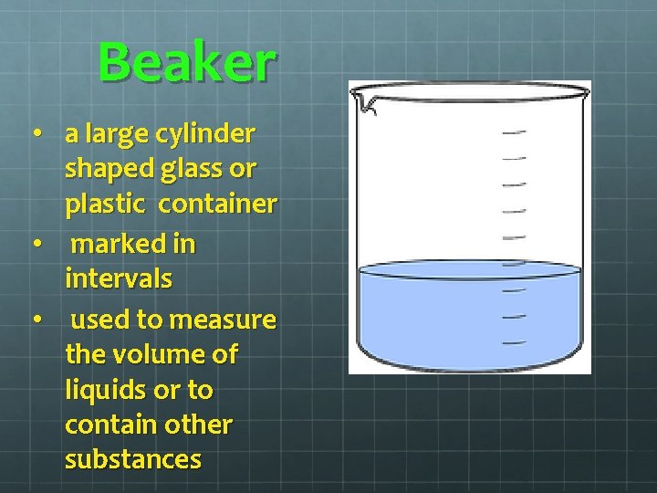 Beaker • a large cylinder shaped glass or plastic container • marked in intervals Beaker • a large cylinder shaped glass or plastic container • marked in intervals