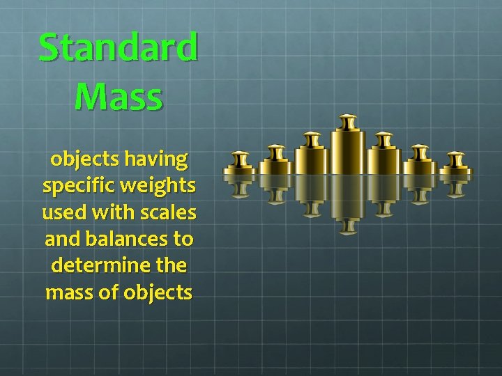 Standard Mass objects having specific weights used with scales and balances to determine the Standard Mass objects having specific weights used with scales and balances to determine the