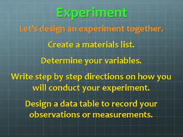 Experiment Let’s design an experiment together. Create a materials list. Determine your variables. Write Experiment Let’s design an experiment together. Create a materials list. Determine your variables. Write