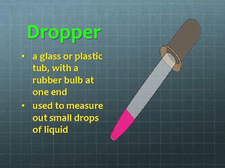 Dropper • a glass or plastic tub, with a rubber bulb at one end Dropper • a glass or plastic tub, with a rubber bulb at one end