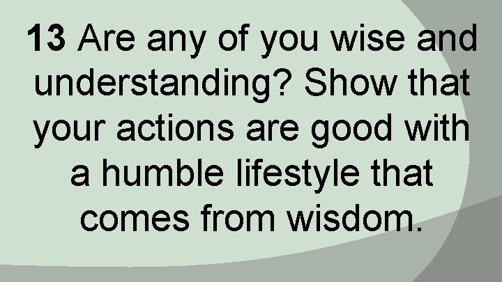 13 Are any of you wise and understanding? Show that your actions are good
