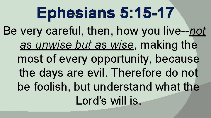 Ephesians 5: 15 -17 Be very careful, then, how you live--not as unwise but