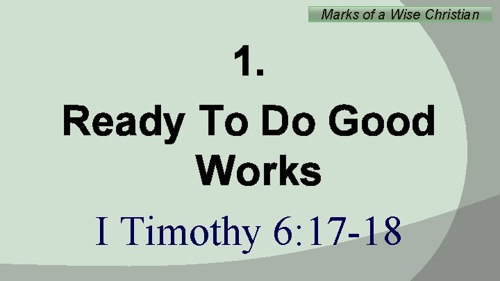 Marks of a Wise Christian 1. Ready To Do Good Works I Timothy 6: