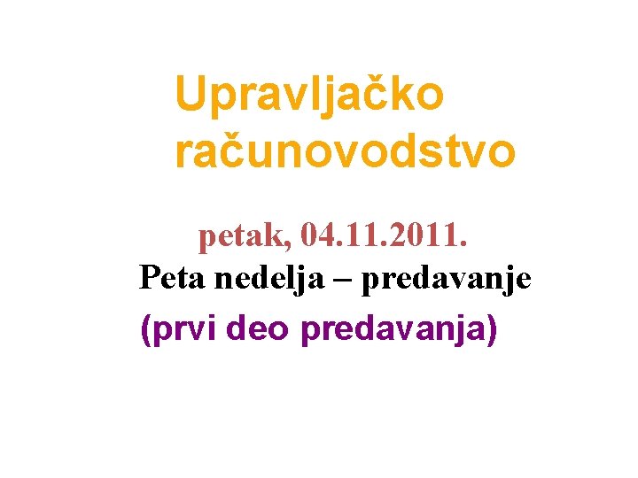 Upravljačko računovodstvo petak, 04. 11. 2011. Peta nedelja – predavanje (prvi deo predavanja) 