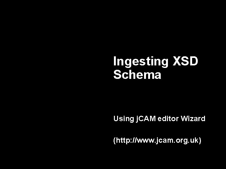 Ingesting XSD Schema Using j. CAM editor Wizard (http: //www. jcam. org. uk) 