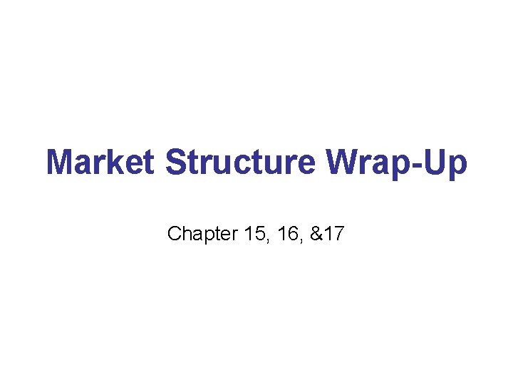 Market Structure Wrap-Up Chapter 15, 16, &17 