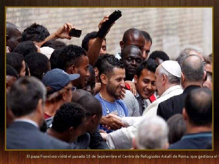 El papa Francisco visitó el pasado 10 de Septiembre el Centro de Refugiados Astalli