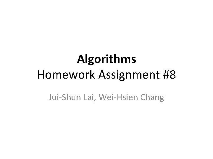 Algorithms Homework Assignment #8 Jui-Shun Lai, Wei-Hsien Chang Algorithms Homework Assignment #8 Jui-Shun Lai, Wei-Hsien Chang