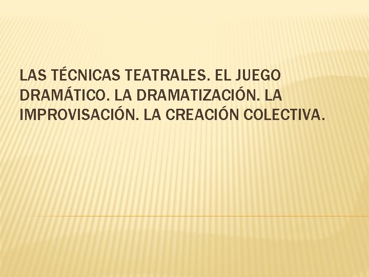 LAS TÉCNICAS TEATRALES. EL JUEGO DRAMÁTICO. LA DRAMATIZACIÓN. LA IMPROVISACIÓN. LA CREACIÓN COLECTIVA. 