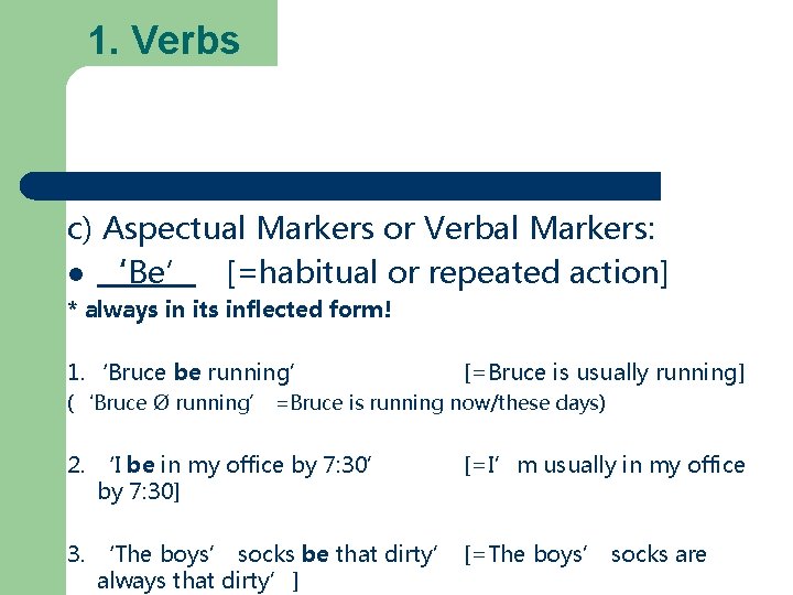 1. Verbs c) Aspectual Markers or Verbal Markers: ‘Be’ [=habitual or repeated action] *